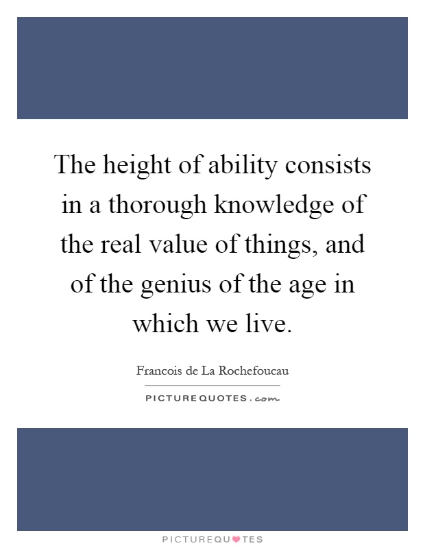 The height of ability consists in a thorough knowledge of the real value of things, and of the genius of the age in which we live Picture Quote #1