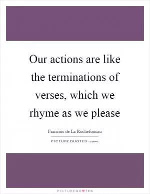 Our actions are like the terminations of verses, which we rhyme as we please Picture Quote #1