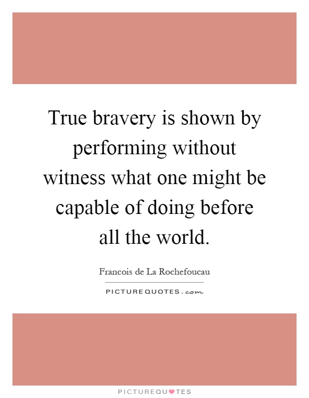 True bravery is shown by performing without witness what one might be capable of doing before all the world Picture Quote #1