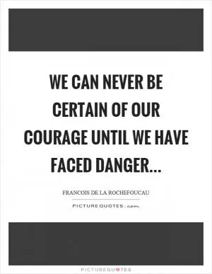 We can never be certain of our courage until we have faced danger Picture Quote #1