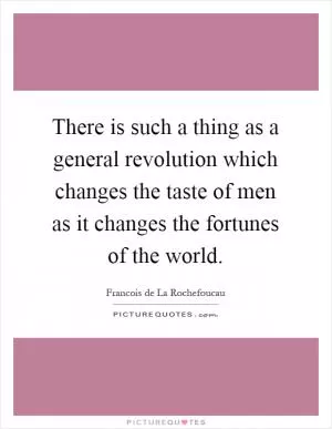 There is such a thing as a general revolution which changes the taste of men as it changes the fortunes of the world Picture Quote #1