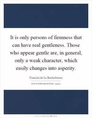 It is only persons of firmness that can have real gentleness. Those who appear gentle are, in general, only a weak character, which easily changes into asperity Picture Quote #1