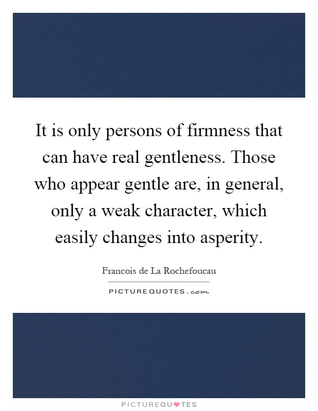 It is only persons of firmness that can have real gentleness. Those who appear gentle are, in general, only a weak character, which easily changes into asperity Picture Quote #1