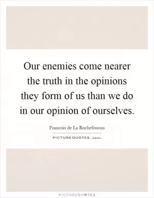 Our enemies come nearer the truth in the opinions they form of us than we do in our opinion of ourselves Picture Quote #1
