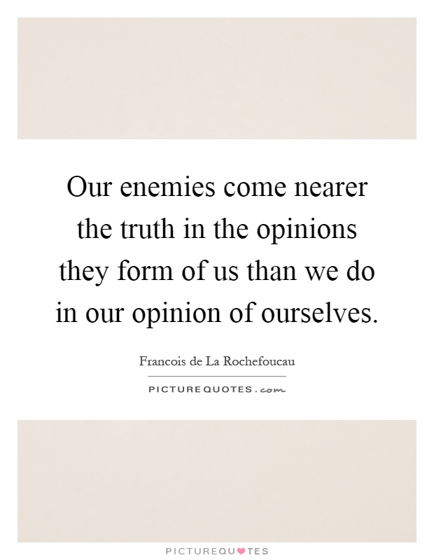 Our enemies come nearer the truth in the opinions they form of us than we do in our opinion of ourselves Picture Quote #1