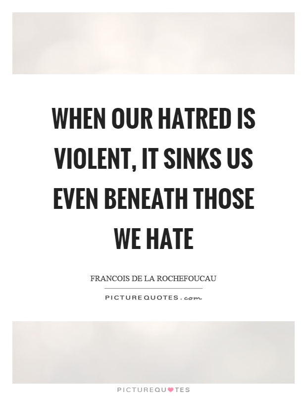 When our hatred is violent, it sinks us even beneath those we hate Picture Quote #1