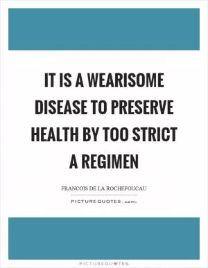It is a wearisome disease to preserve health by too strict a regimen Picture Quote #1