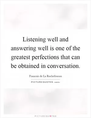 Listening well and answering well is one of the greatest perfections that can be obtained in conversation Picture Quote #1