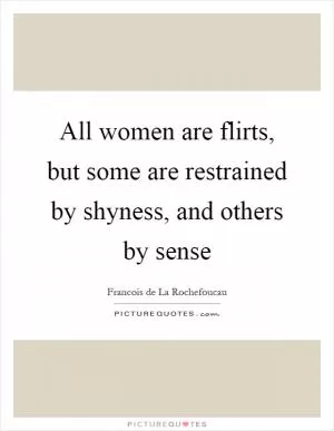 All women are flirts, but some are restrained by shyness, and others by sense Picture Quote #1