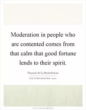 Moderation in people who are contented comes from that calm that good fortune lends to their spirit Picture Quote #1