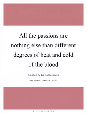 All the passions are nothing else than different degrees of heat and cold of the blood Picture Quote #1