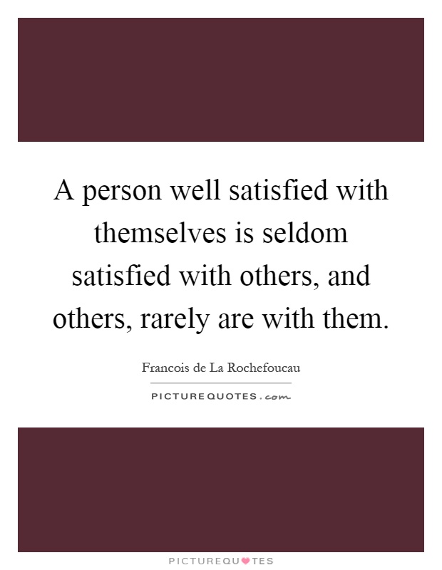 A person well satisfied with themselves is seldom satisfied with others, and others, rarely are with them Picture Quote #1