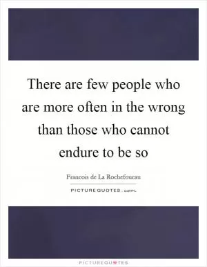 There are few people who are more often in the wrong than those who cannot endure to be so Picture Quote #1