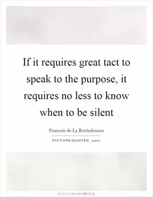 If it requires great tact to speak to the purpose, it requires no less to know when to be silent Picture Quote #1