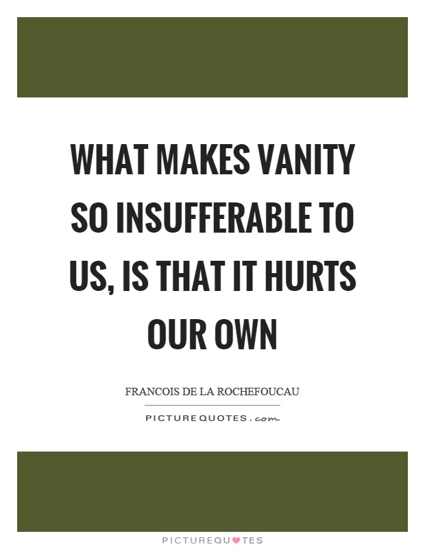 What makes vanity so insufferable to us, is that it hurts our own Picture Quote #1
