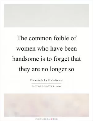 The common foible of women who have been handsome is to forget that they are no longer so Picture Quote #1