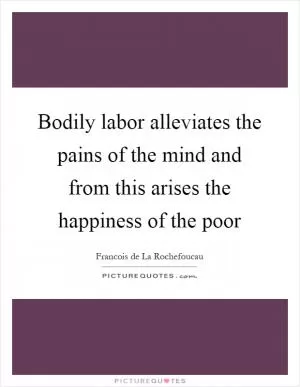 Bodily labor alleviates the pains of the mind and from this arises the happiness of the poor Picture Quote #1