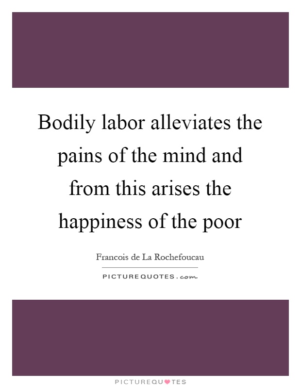 Bodily labor alleviates the pains of the mind and from this arises the happiness of the poor Picture Quote #1
