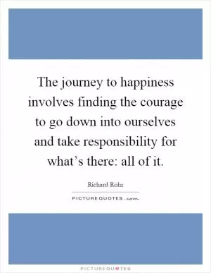 The journey to happiness involves finding the courage to go down into ourselves and take responsibility for what’s there: all of it Picture Quote #1