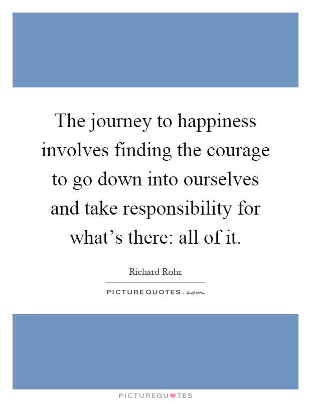 The journey to happiness involves finding the courage to go down into ourselves and take responsibility for what's there: all of it Picture Quote #1