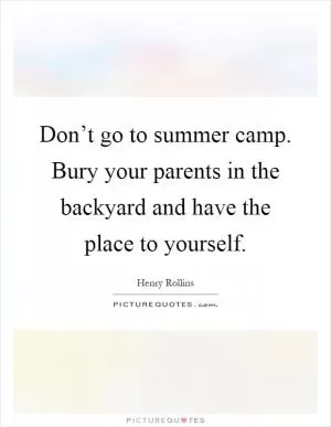 Don’t go to summer camp. Bury your parents in the backyard and have the place to yourself Picture Quote #1