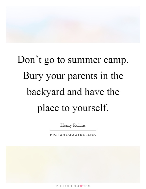 Don't go to summer camp. Bury your parents in the backyard and have the place to yourself Picture Quote #1