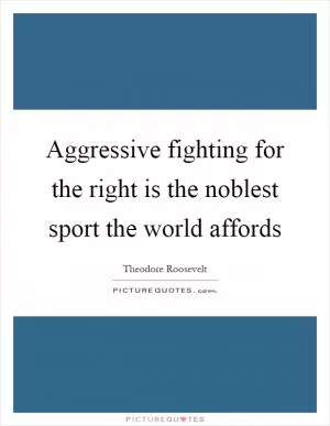 Aggressive fighting for the right is the noblest sport the world affords Picture Quote #1