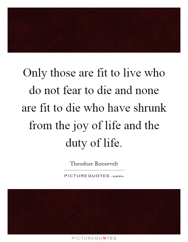 Only those are fit to live who do not fear to die and none are fit to die who have shrunk from the joy of life and the duty of life Picture Quote #1