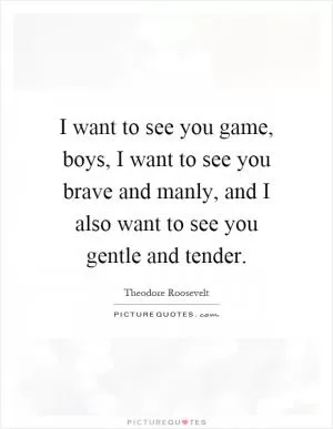 I want to see you game, boys, I want to see you brave and manly, and I also want to see you gentle and tender Picture Quote #1