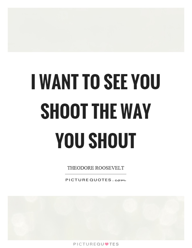 I want to see you shoot the way you shout Picture Quote #1