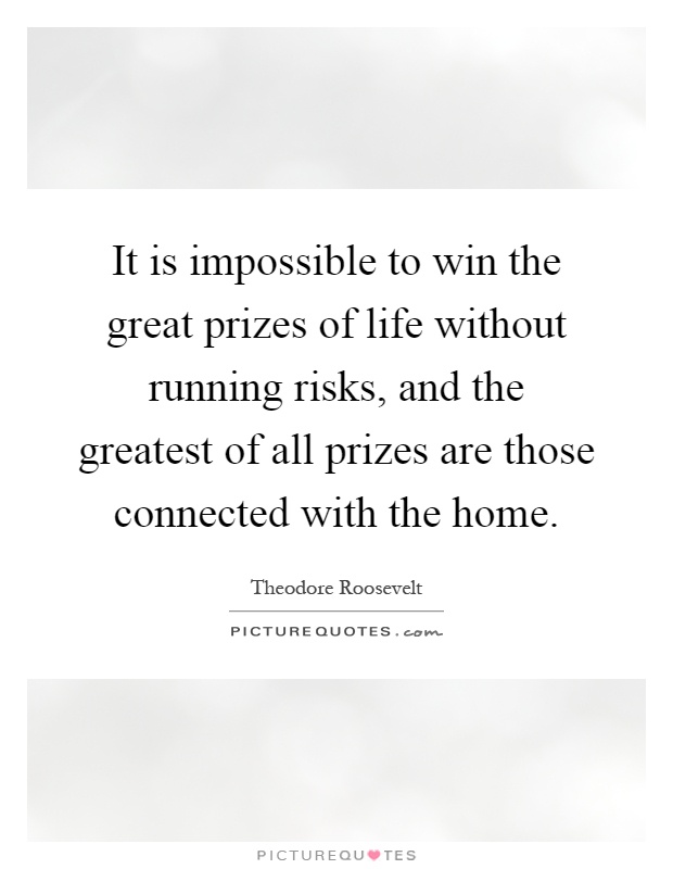 It is impossible to win the great prizes of life without running risks, and the greatest of all prizes are those connected with the home Picture Quote #1