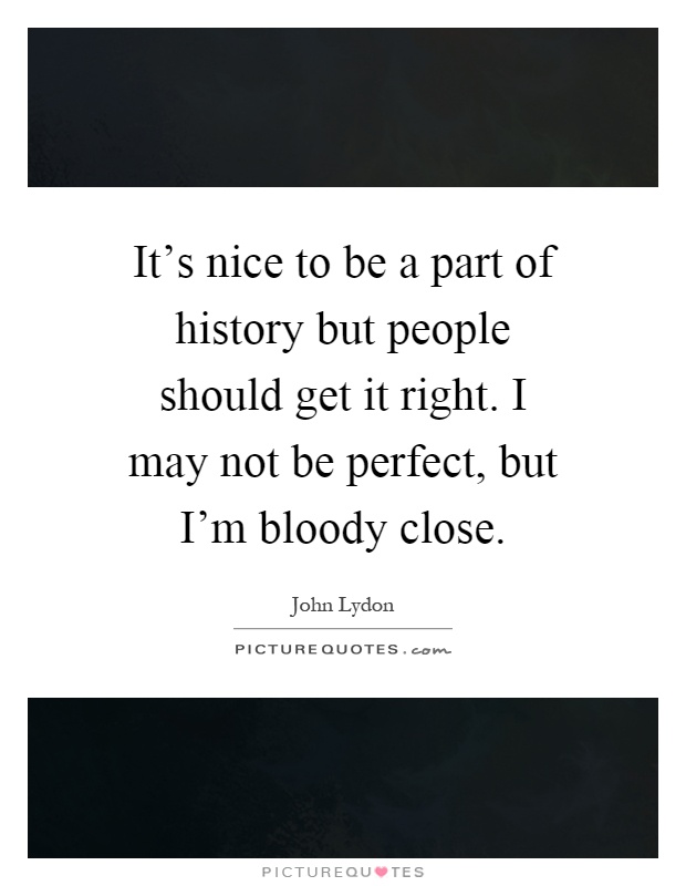 It's nice to be a part of history but people should get it right. I may not be perfect, but I'm bloody close Picture Quote #1