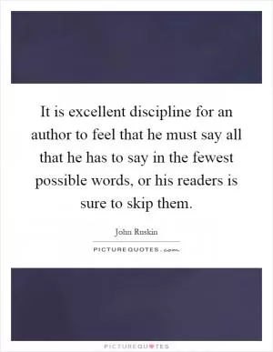 It is excellent discipline for an author to feel that he must say all that he has to say in the fewest possible words, or his readers is sure to skip them Picture Quote #1