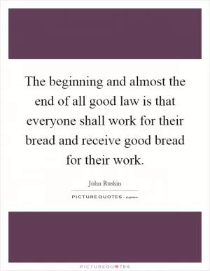 The beginning and almost the end of all good law is that everyone shall work for their bread and receive good bread for their work Picture Quote #1