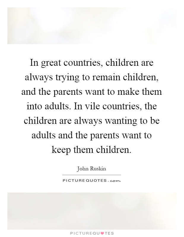 In great countries, children are always trying to remain children, and the parents want to make them into adults. In vile countries, the children are always wanting to be adults and the parents want to keep them children Picture Quote #1