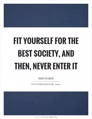 Fit yourself for the best society, and then, never enter it Picture Quote #1