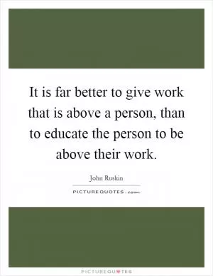 It is far better to give work that is above a person, than to educate the person to be above their work Picture Quote #1