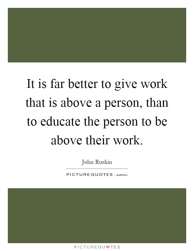 It is far better to give work that is above a person, than to educate the person to be above their work Picture Quote #1