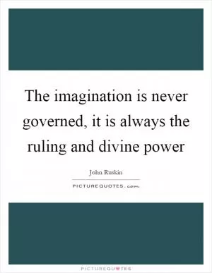 The imagination is never governed, it is always the ruling and divine power Picture Quote #1
