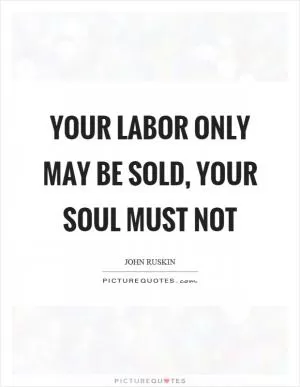 Your labor only may be sold, your soul must not Picture Quote #1