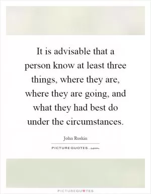 It is advisable that a person know at least three things, where they are, where they are going, and what they had best do under the circumstances Picture Quote #1