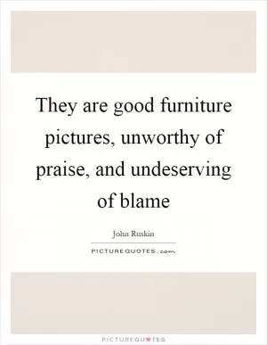 They are good furniture pictures, unworthy of praise, and undeserving of blame Picture Quote #1