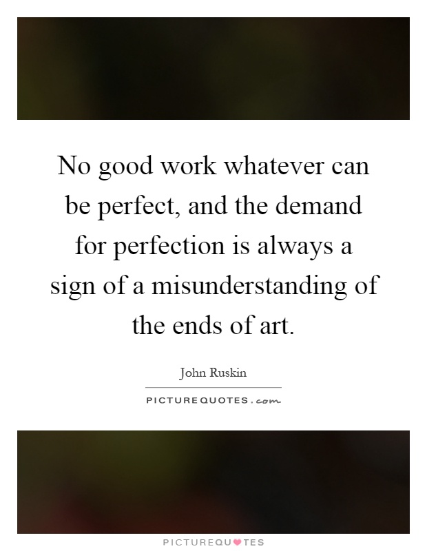 No good work whatever can be perfect, and the demand for perfection is always a sign of a misunderstanding of the ends of art Picture Quote #1