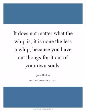 It does not matter what the whip is; it is none the less a whip, because you have cut thongs for it out of your own souls Picture Quote #1
