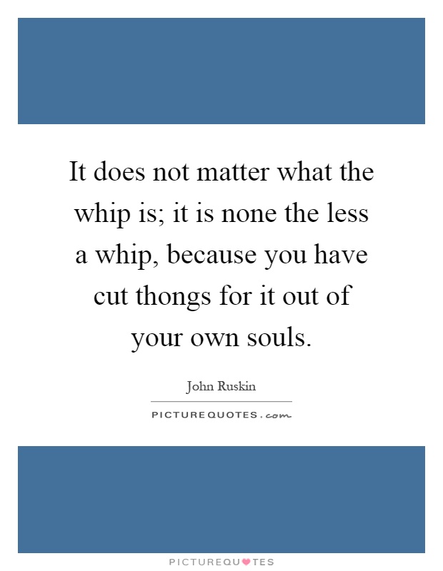 It does not matter what the whip is; it is none the less a whip, because you have cut thongs for it out of your own souls Picture Quote #1
