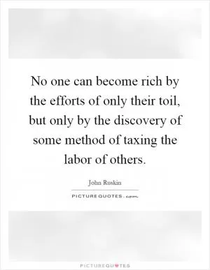 No one can become rich by the efforts of only their toil, but only by the discovery of some method of taxing the labor of others Picture Quote #1