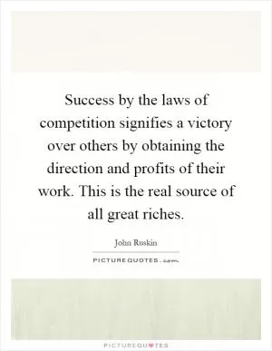 Success by the laws of competition signifies a victory over others by obtaining the direction and profits of their work. This is the real source of all great riches Picture Quote #1