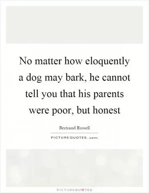 No matter how eloquently a dog may bark, he cannot tell you that his parents were poor, but honest Picture Quote #1