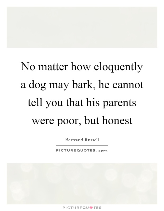 No matter how eloquently a dog may bark, he cannot tell you that his parents were poor, but honest Picture Quote #1