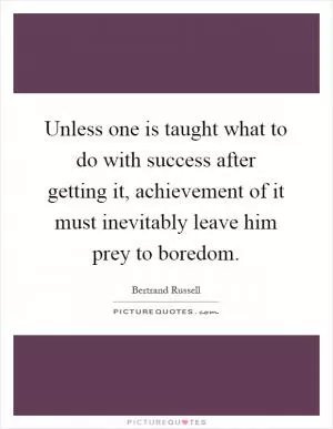 Unless one is taught what to do with success after getting it, achievement of it must inevitably leave him prey to boredom Picture Quote #1